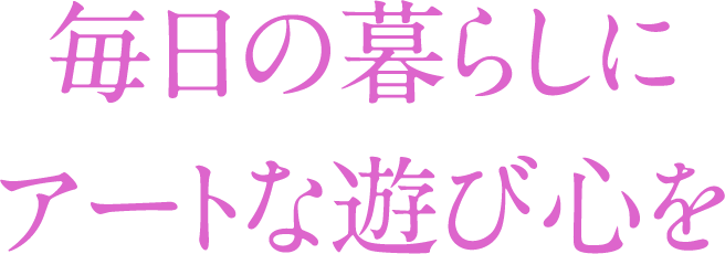 毎日の暮らしにアートな遊び心を