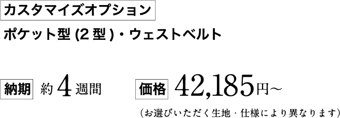 [カスタマイズオプション]ポケット型(2型)・ウェストベルト [納期]約4週間 [価格]42,185円～（お選びいただく生地・仕様により異なります）