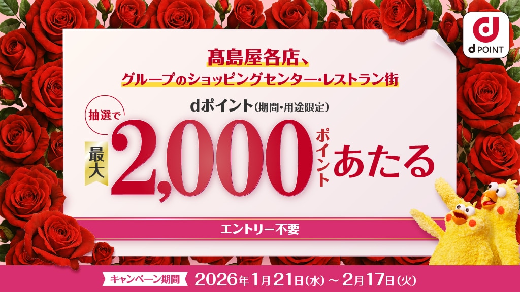 高島屋各店、グループのショッピングセンター・レストラン街 抽選で最大2,000ポイント dポイント(期間・用途限定)あたる エントリー不要 キャンペーン期間 2026年1月21日(水)〜2月17日(火)