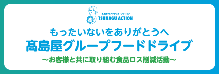 高島屋のサステナブル・アクション TSUNAGU ACTION もったいないをありがとうへ 高島屋グループフードドライブ 〜お客様と共に取り組む食品ロス削減活動〜