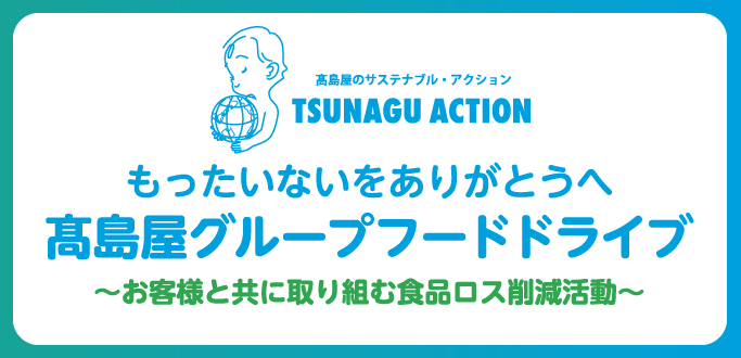 高島屋のサステナブル・アクション TSUNAGU ACTION もったいないをありがとうへ 高島屋グループフードドライブ 〜お客様と共に取り組む食品ロス削減活動〜