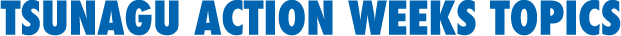TSUNAGU ACTION WEEKS TOPICS