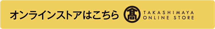 オンラインストアはこちら TAKASHIMAYA ONLINE STORE
