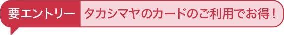 要エントリー タカシマヤのカードのご利用でお得！