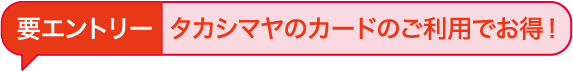 要エントリー タカシマヤのカードのご利用でお得！