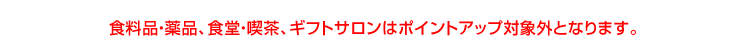 食料品・薬品、食堂・喫茶、ギフトサロンはポイントアップ対象外となります。