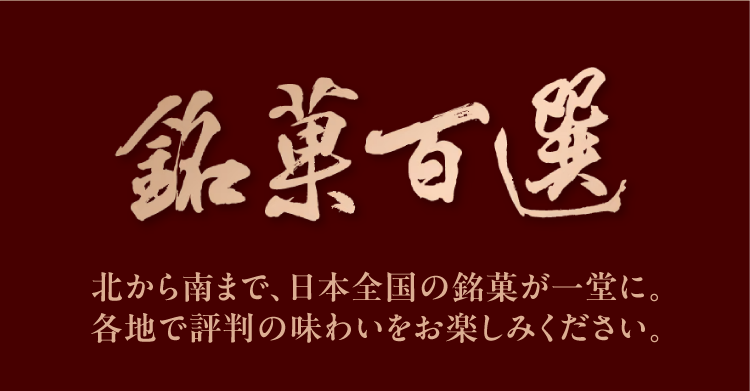 銘菓百選 北から南まで、日本全国の銘菓が一堂に。各地で評判の味わいをお楽しみください。