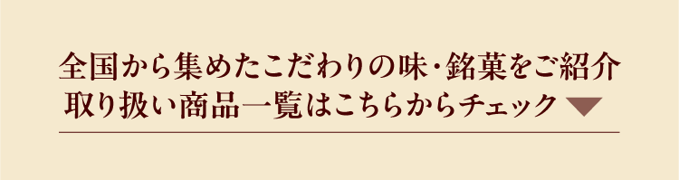 全国から集めたこだわりの味・銘菓をご紹介取り扱い商品一覧はこちらからチェック