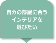 自分の部屋に合うインテリアを選びたい