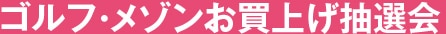 ゴルフ・メゾンお買上げ抽選会
