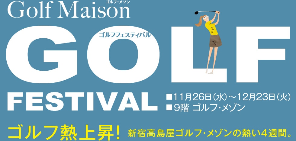 ゴルフメゾン ゴルフフェスティバル ■11月26日（水）〜12月23日（火）
■9階 ゴルフ・メゾン