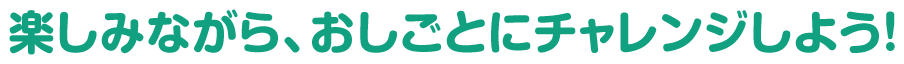 楽しみながら、おしごとにチャレンジしよう！