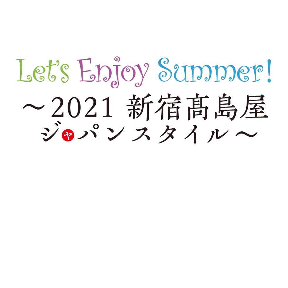 Let S Enjoy Summer 21 新宿高島屋 ジャパンスタイル 新宿タカシマヤ Let S Enjoy Summer 21 新宿高島屋 ジャパンスタイル 新宿タカシマヤ