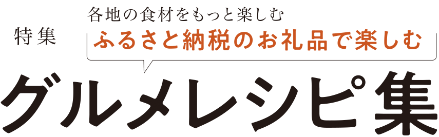 特集　各地の食材をもっと楽しむ ふるさと納税のお礼品で楽しむ　グルメレシピ集
