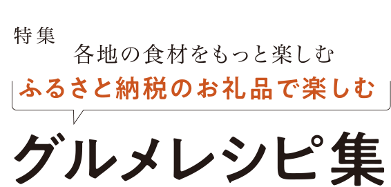 特集　各地の食材をもっと楽しむ ふるさと納税のお礼品で楽しむ　グルメレシピ集