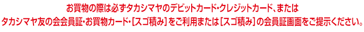 お買物の際は必ずタカシマヤのクレジットカードをご利用くださいませ。