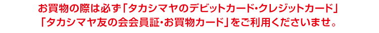 お買物の際は必ずタカシマヤのクレジットカードをご利用くださいませ。