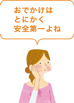おでかけはとにかく安全第一よね