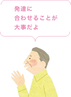 発達に合わせることが大事だよ