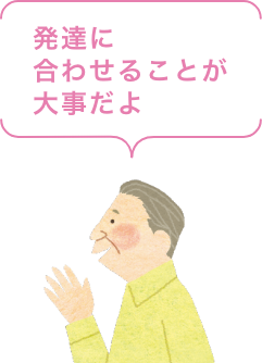 発達に合わせることが大事だよ