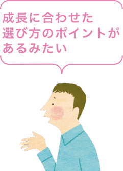 成長に合わせた選び方のポイントがあるみたい