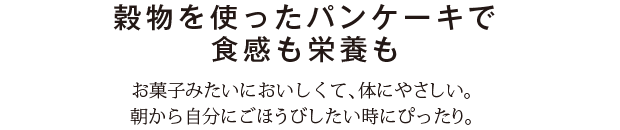 穀物を使ったパンケーキで食感も栄養も　お菓子みたいにおいしくて、体にやさしい。朝から自分にごほうびしたい時にぴったり。