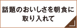 話題のおいしさを朝食に取り入れて