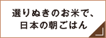 選りぬきのお米で、日本の朝ごはん