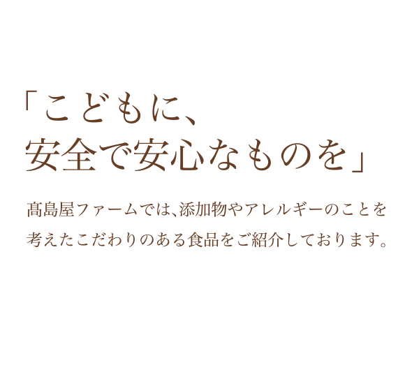  「こどもに、安全で安心なものを」高島屋ファームでは、添加物やアレルギーのことを考えたこだわりのある食品をご紹介しております。
