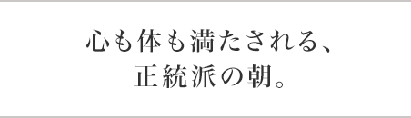 心も体も満たされる、正統派の朝。