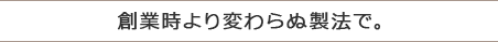 創業時より変わらぬ製法で。