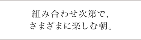 組み合わせ次第で、さまざまに楽しむ朝。