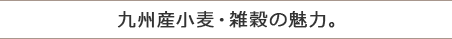 九州産小麦・雑穀の魅力。