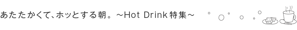 あたたかくて、ホッとする朝。 ～Hot Drink特集～