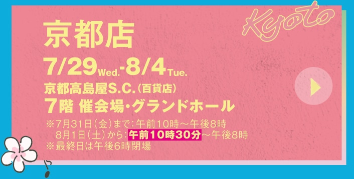 京都店 7月29日(水)～8月4日(火) 京都高島屋S.C.7階 催会場・グランドホール