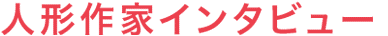INTERVIEW 人形作家インタビュー
