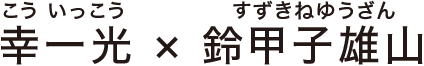 幸一光（こう いっこう）×鈴甲子雄山（すずきね ゆうざん）