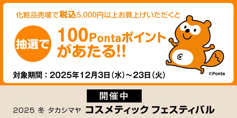 化粧品売場で税抜5,000円以上お買上げいただくと　抽選で100Pontaポイントがあたる！！　対象期間：2025年12月3日（水）～23日（火）　開催中　2025 冬 タカシマヤ コスメティックスフェスティバル