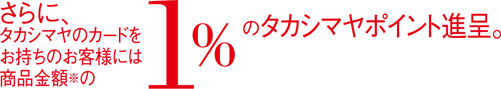 さらに、タカシマヤのカードをお持ちのお客様には商品金額の1%のタカシマヤポイント進呈。