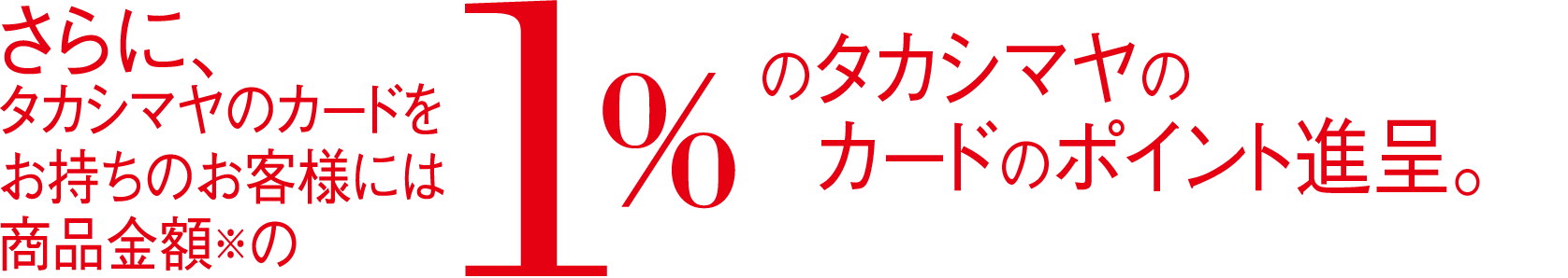 さらに、タカシマヤのカードをお持ちのお客様には商品金額の1%のタカシマヤポイント進呈。