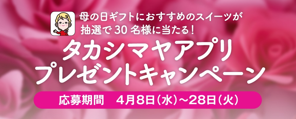 母の日ギフトにおすすめのスイーツが抽選で30名様に当たる！ タカシマヤアプリプレゼントキャンペーン 応募期間 4月8日（水）～28日（火）