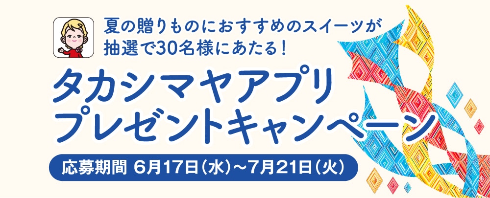 夏の贈りものにおすすめのスイーツが抽選で30名様にあたる！ タカシマヤアプリプレゼントキャンペーン 応募期間 6月17日（水）～7月21日（火）