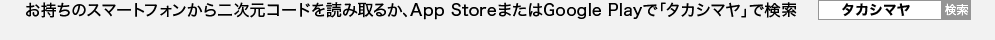 お持ちのスマートフォンから二次元コードを読みとるか、App StoreまたはGoogle Playで「タカシマヤ」で検索