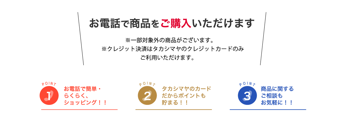 お電話で商品をご購入いただけます ※一部対象外の商品がございます。※クレジット決済はタカシマヤのクレジットカードのみご利用いただけます。