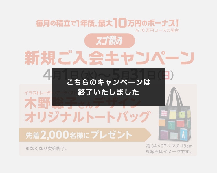毎月の積立で1年後、最大10万円のボーナス！［スゴ積み］新規ご入会キャンペーン イラストレーター/アーティスト木野聡子さんデザインオリジナルトートバッグ 先着2,000名様にプレゼント 4月1日（水）～5月31日（日）