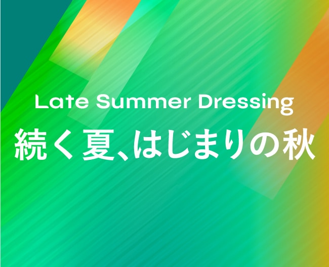 Late Summer Dressing　続く夏、はじまりの秋