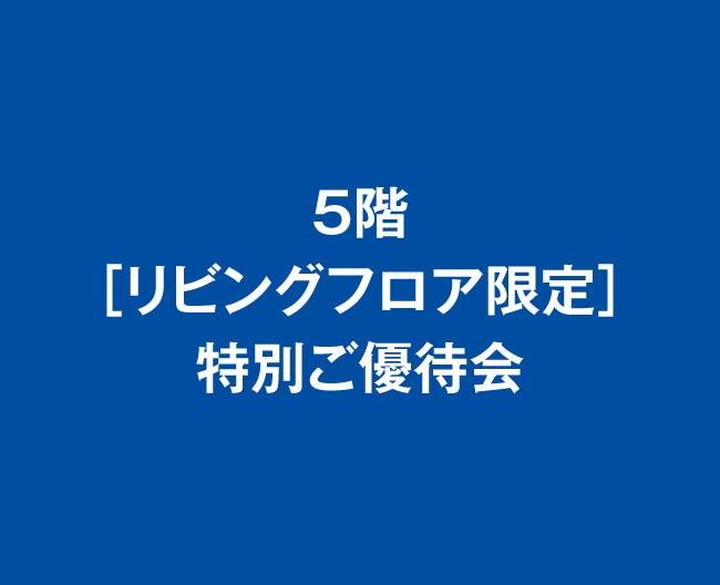 5階［リビングフロア限定］特別ご優待会