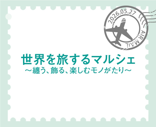 世界を旅するマルシェ～纏う、飾る、楽しむモノがたり～