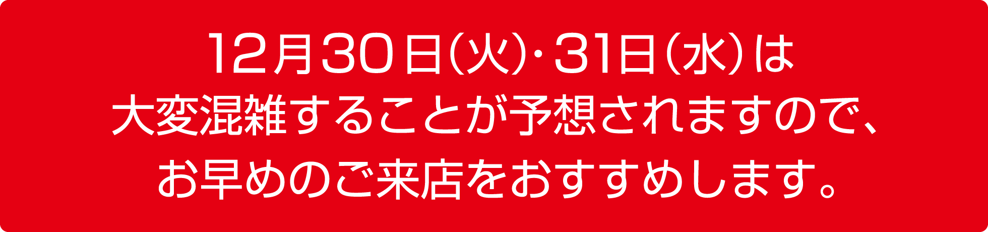 12月30日（火）・31日（水）は大変混雑することが予想されますので、お早めにご来店をおすすめします。
