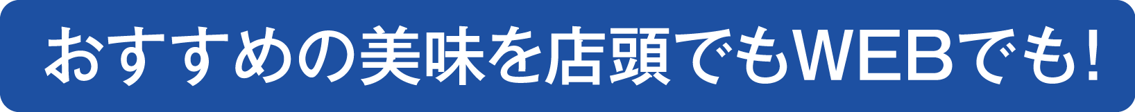 おすすめの美味を店頭でもWEBでも!
